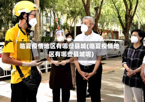 临夏疫情地区有哪些县城(临夏疫情地区有哪些县城呢)-第3张图片