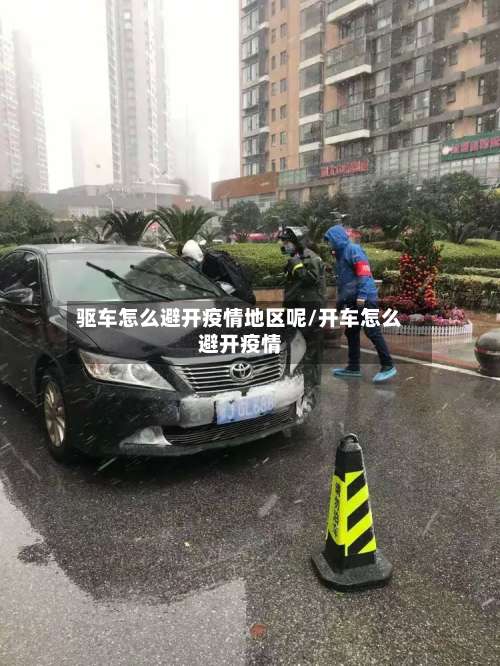 驱车怎么避开疫情地区呢/开车怎么避开疫情-第2张图片