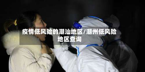 疫情低风险的潮汕地区/潮州低风险地区查询-第1张图片