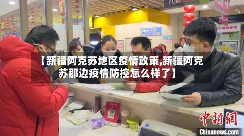 【新疆阿克苏地区疫情政策,新疆阿克苏那边疫情防控怎么样了】-第1张图片