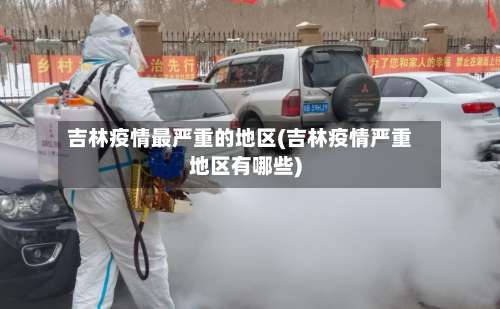 吉林疫情最严重的地区(吉林疫情严重地区有哪些)-第2张图片