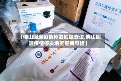 【佛山圆通疫情停发地区查询,佛山圆通疫情停发地区查询电话】-第2张图片