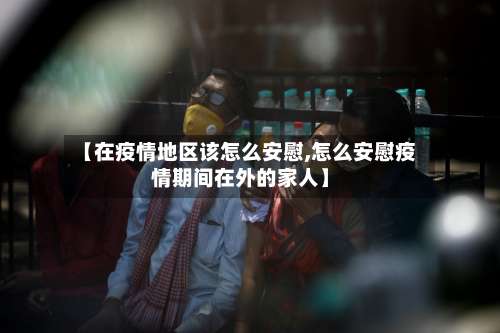 【在疫情地区该怎么安慰,怎么安慰疫情期间在外的家人】-第2张图片