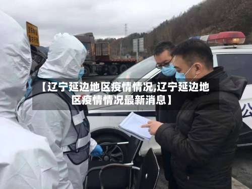 【辽宁延边地区疫情情况,辽宁延边地区疫情情况最新消息】-第2张图片