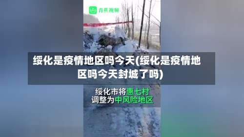 绥化是疫情地区吗今天(绥化是疫情地区吗今天封城了吗)-第2张图片