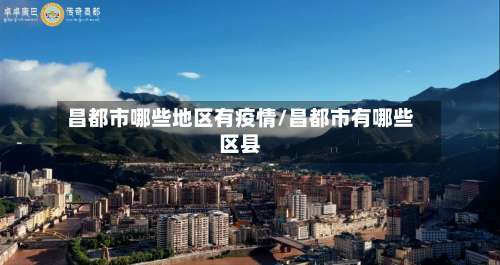 昌都市哪些地区有疫情/昌都市有哪些区县-第3张图片