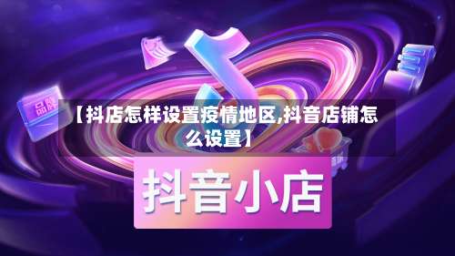 【抖店怎样设置疫情地区,抖音店铺怎么设置】-第1张图片