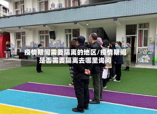 疫情期间需要隔离的地区/疫情期间是否需要隔离去哪里询问-第3张图片