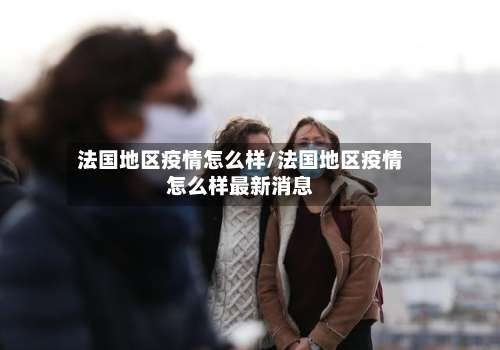 法国地区疫情怎么样/法国地区疫情怎么样最新消息-第2张图片