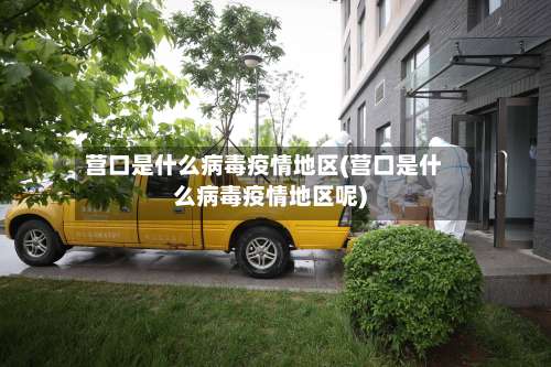 营口是什么病毒疫情地区(营口是什么病毒疫情地区呢)-第1张图片