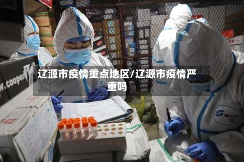 辽源市疫情重点地区/辽源市疫情严重吗-第2张图片