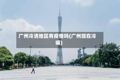 广州冷清地区有疫情吗(广州现在冷嘛)-第2张图片
