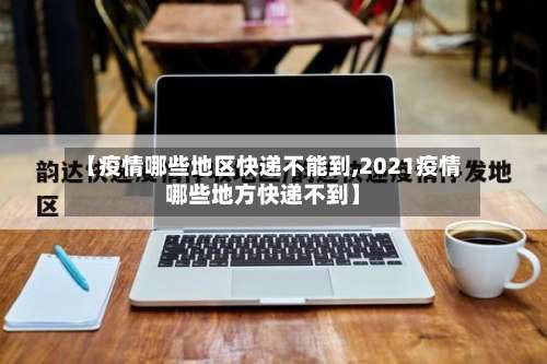 【疫情哪些地区快递不能到,2021疫情哪些地方快递不到】-第1张图片