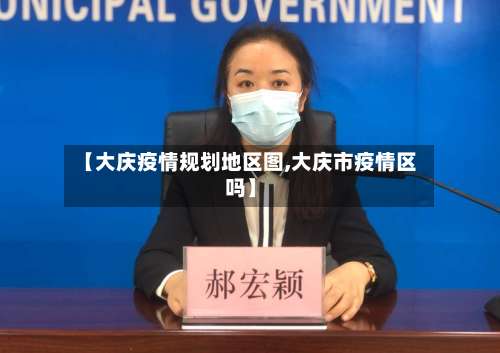 【大庆疫情规划地区图,大庆市疫情区吗】-第1张图片