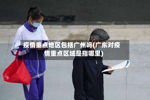 疫情重点地区包括广州吗(广东对疫情重点区域是指哪里)-第2张图片