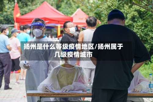 扬州是什么等级疫情地区/扬州属于几级疫情城市-第2张图片
