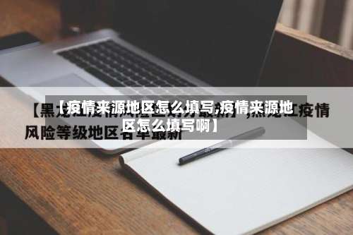 【疫情来源地区怎么填写,疫情来源地区怎么填写啊】-第2张图片