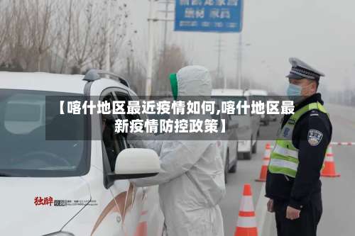 【喀什地区最近疫情如何,喀什地区最新疫情防控政策】-第1张图片