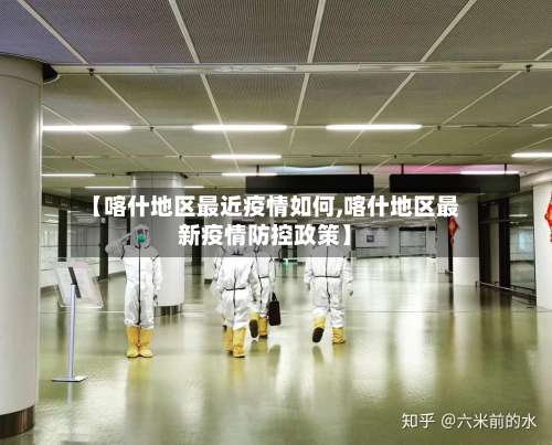 【喀什地区最近疫情如何,喀什地区最新疫情防控政策】-第3张图片