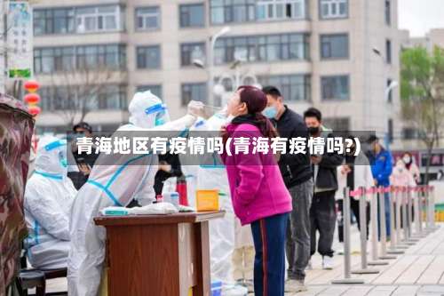 青海地区有疫情吗(青海有疫情吗?)-第1张图片