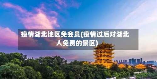 疫情湖北地区免会员(疫情过后对湖北人免费的景区)-第1张图片
