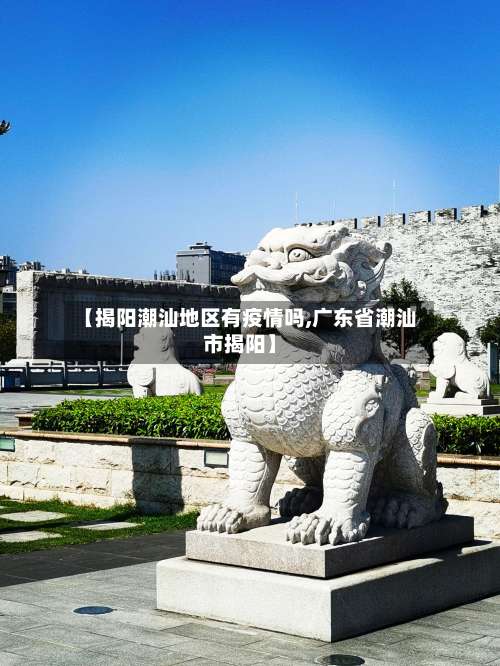 【揭阳潮汕地区有疫情吗,广东省潮汕市揭阳】-第3张图片