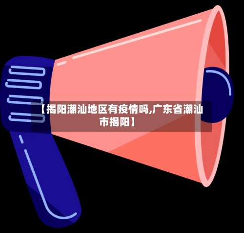 【揭阳潮汕地区有疫情吗,广东省潮汕市揭阳】-第2张图片