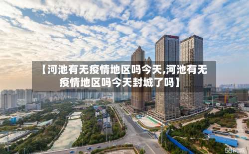 【河池有无疫情地区吗今天,河池有无疫情地区吗今天封城了吗】-第1张图片