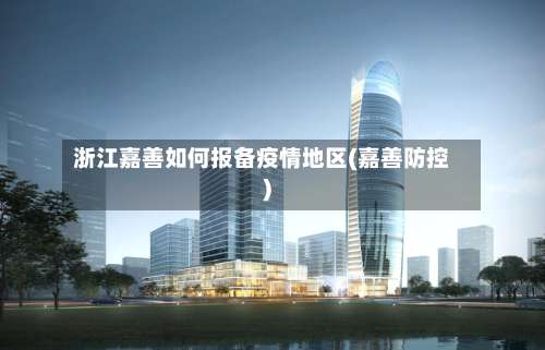 浙江嘉善如何报备疫情地区(嘉善防控)-第2张图片