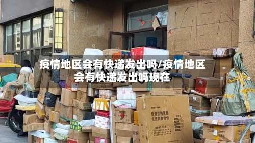 疫情地区会有快递发出吗/疫情地区会有快递发出吗现在-第2张图片