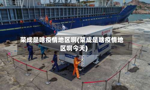 荣成是啥疫情地区啊(荣成是啥疫情地区啊今天)-第1张图片