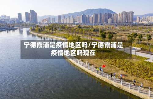宁德霞浦是疫情地区吗/宁德霞浦是疫情地区吗现在-第1张图片