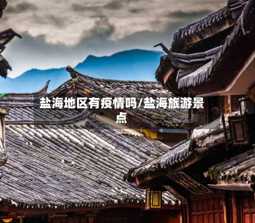 盐海地区有疫情吗/盐海旅游景点-第3张图片