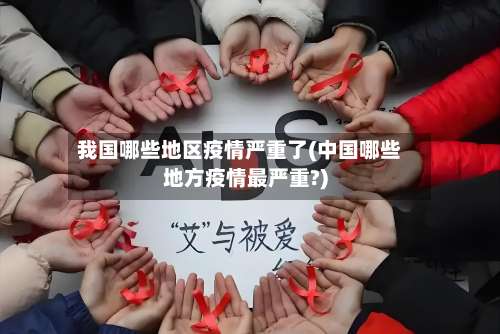 我国哪些地区疫情严重了(中国哪些地方疫情最严重?)-第2张图片