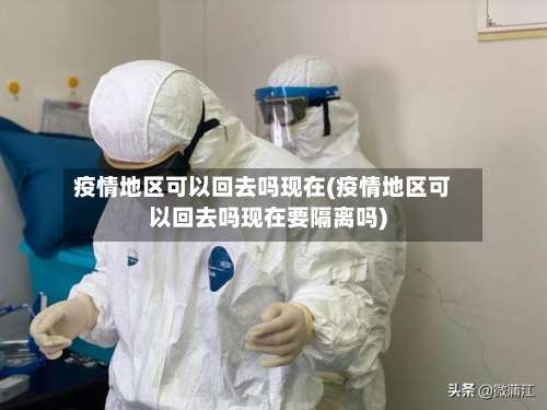 疫情地区可以回去吗现在(疫情地区可以回去吗现在要隔离吗)-第3张图片