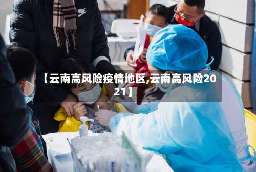 【云南高风险疫情地区,云南高风险2021】-第1张图片