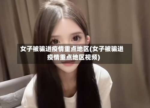 女子被骗进疫情重点地区(女子被骗进疫情重点地区视频)-第2张图片