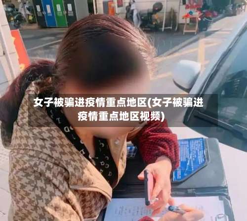 女子被骗进疫情重点地区(女子被骗进疫情重点地区视频)-第3张图片