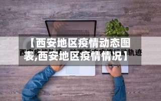 【西安地区疫情动态图表,西安地区疫情情况】-第1张图片
