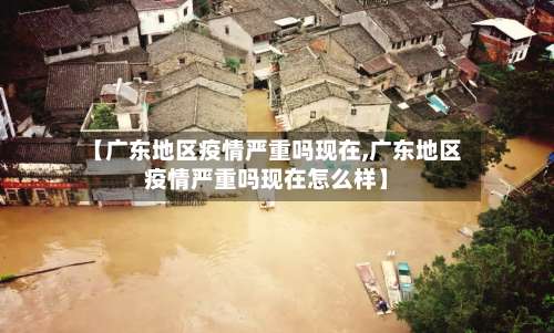 【广东地区疫情严重吗现在,广东地区疫情严重吗现在怎么样】-第2张图片